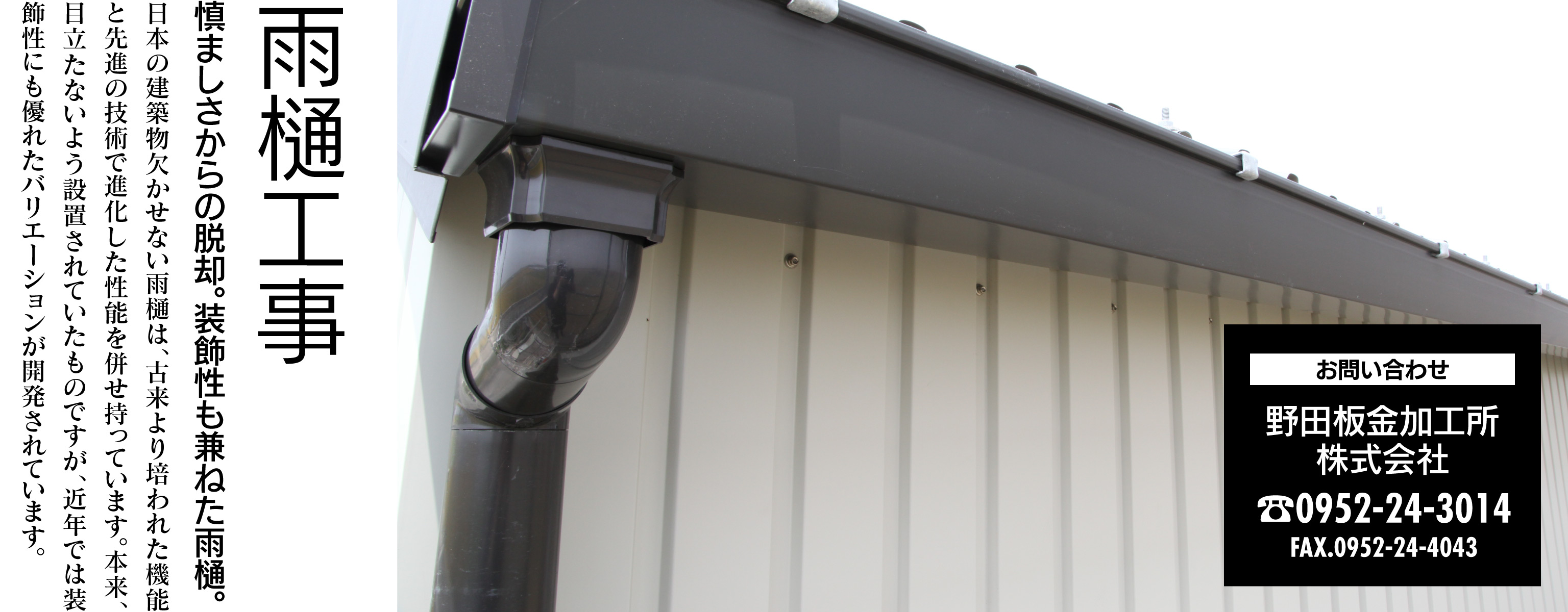 雨樋工事 慎ましさからの脱却。装飾性も兼ねた雨樋。日本の建築物欠かせない雨樋は、古来より培われた機能と先進の技術で進化した性能を併せ持っています。本来、目立たないよう設置されていたものですが、近年では装飾性にも優れたバリエーションが開発されています。