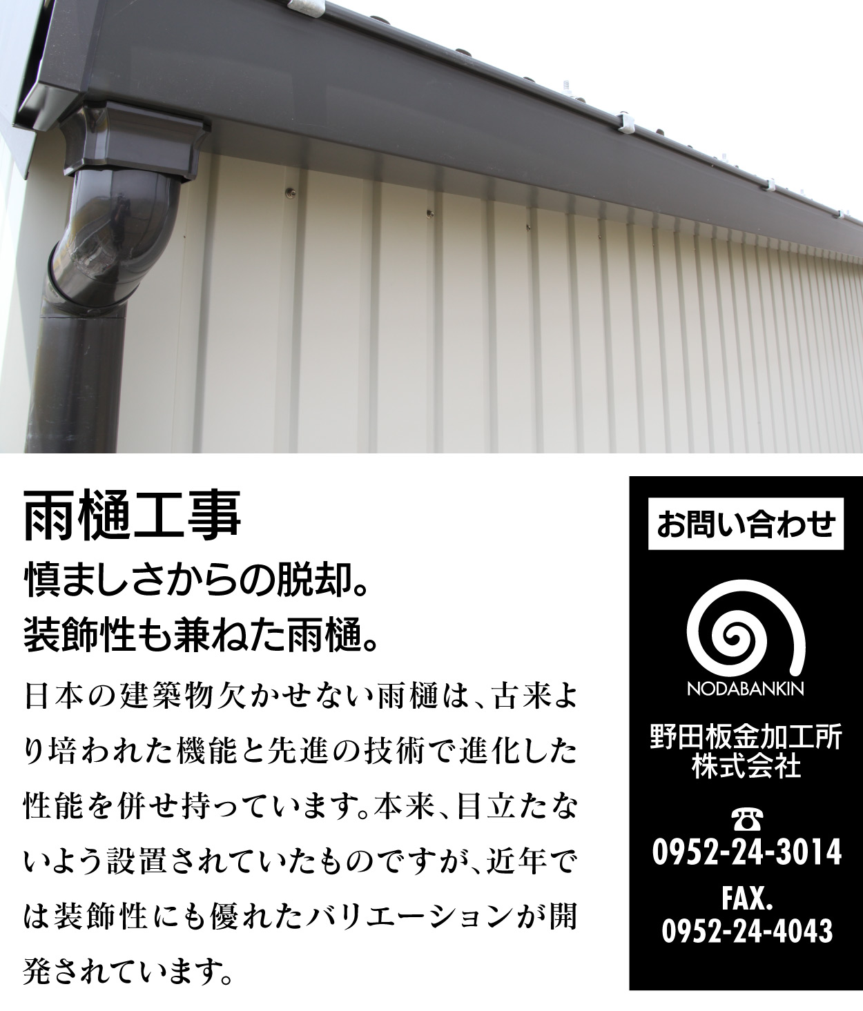 雨樋工事 慎ましさからの脱却。装飾性も兼ねた雨樋。日本の建築物欠かせない雨樋は、古来より培われた機能と先進の技術で進化した性能を併せ持っています。本来、目立たないよう設置されていたものですが、近年では装飾性にも優れたバリエーションが開発されています。