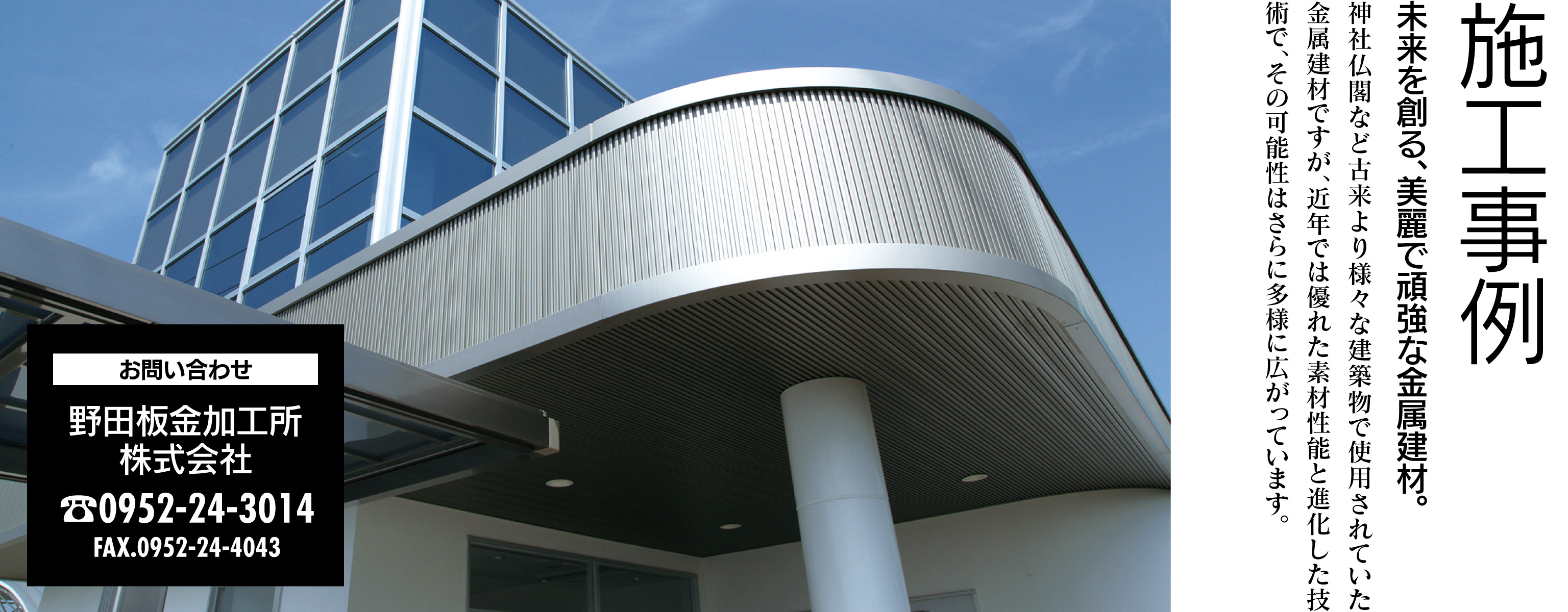 施工事例 未来を創る、美麗で頑強な金属建材。神社仏閣など古来より様々な建築物で使用されていた金属建材ですが、近年では優れた素材性能と進化した技術で、その可能性はさらに多様に広がっています。